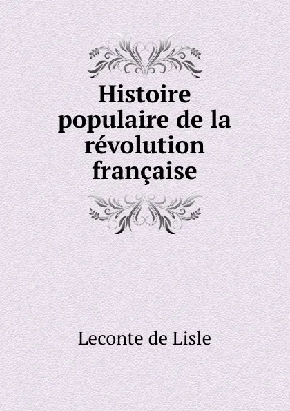 Обложка книги Histoire populaire de la revolution francaise, Leconte de Lisle