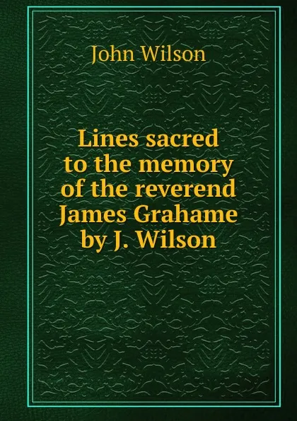 Обложка книги Lines sacred to the memory of the reverend James Grahame by J. Wilson., John Wilson