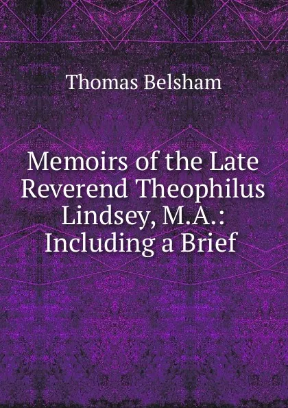 Обложка книги Memoirs of the Late Reverend Theophilus Lindsey, M.A., Thomas Belsham