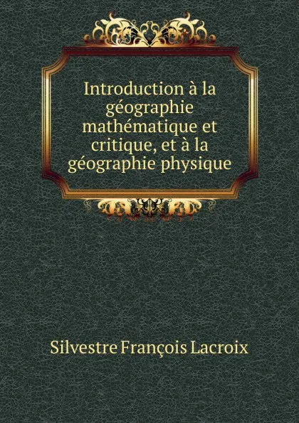 Обложка книги Introduction a la geographie mathematique et critique, et a la geographie physique, Silvestre Françoise Lacroix