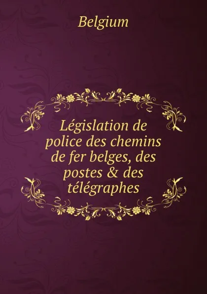 Обложка книги Legislation de police des chemins de fer belges, des postes . des telegraphes, Belgium