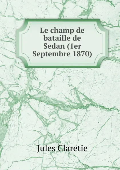 Обложка книги Le champ de bataille de Sedan (1er Septembre 1870), Jules Claretie