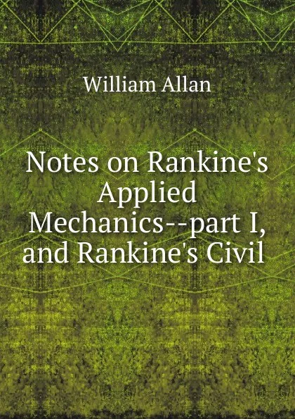 Обложка книги Notes on Rankine.s Applied Mechanics part I, and Rankine.s Civil, William Allan