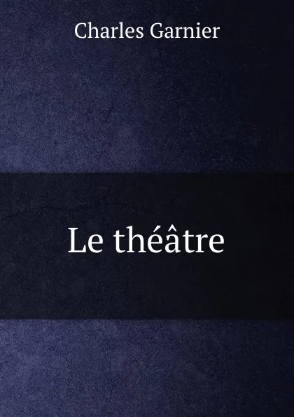 Обложка книги Le theatre, Charles Garnier