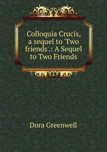 Обложка книги Colloquia Crucis, a sequel to .Two friends.., Dora Greenwell