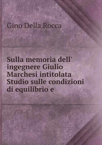 Обложка книги Sulla memoria dell. ingegnere Giulio Marchesi intitolata Studio sulle condizioni di equilibrio e, Gino Della Rocca