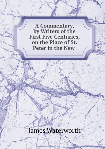 Обложка книги A Commentary, by Writers of the First Five Centuries, on the Place of St. Peter in the New, James Waterworth