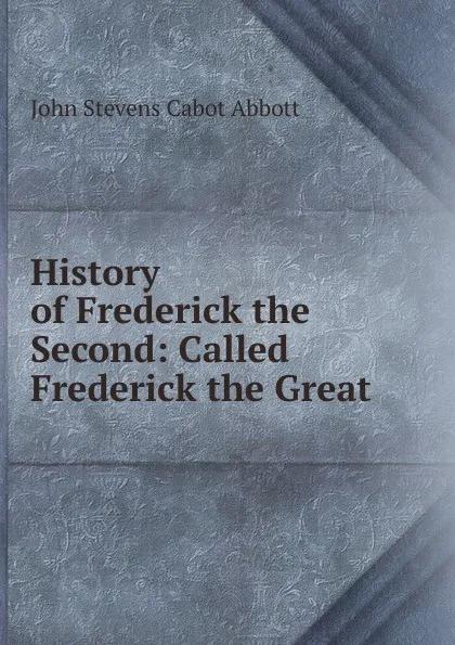 Обложка книги History of Frederick the Second, John S. C. Abbott