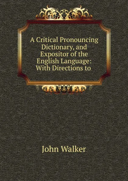 Обложка книги A Critical Pronouncing Dictionary, and Expositor of the English Language, John Walker