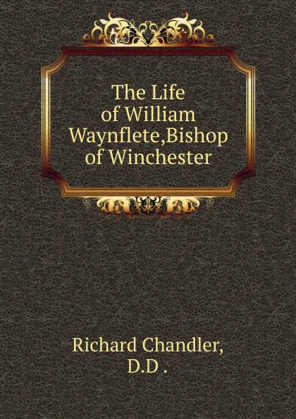 Обложка книги The Life of William Waynflete,Bishop of Winchester, Richard Chandler