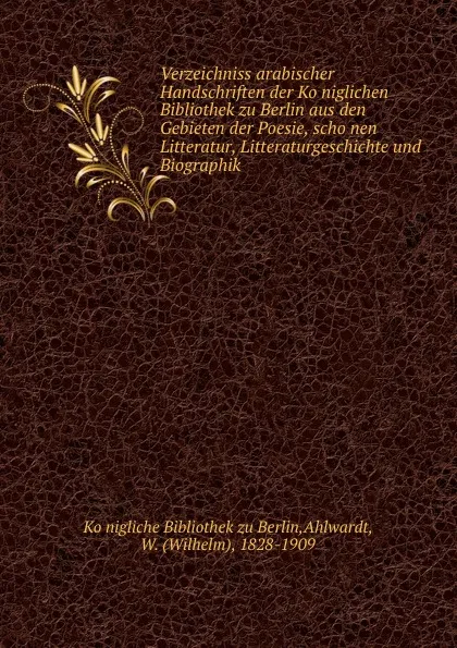 Обложка книги Verzeichniss arabischer Handschriften der Koniglichen Bibliothek zu Berlin aus den Gebieten der Poesie, schonen Litteratur, Litteraturgeschichte und Biographik, Wilhelm Ahlwardt