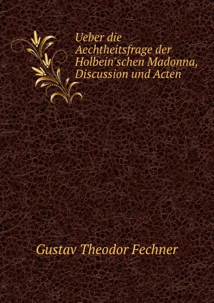 Обложка книги Ueber die Aechtheitsfrage der Holbein.schen Madonna, Discussion und Acten, Fechner Gustav Theodor