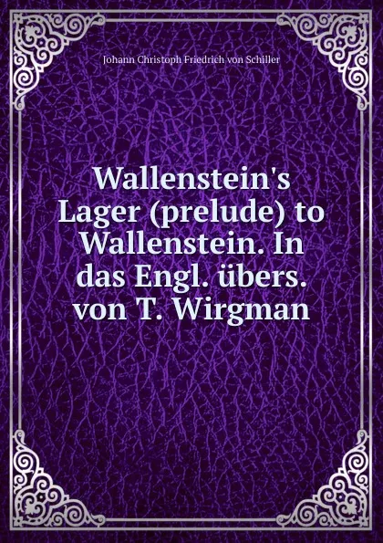 Обложка книги Wallenstein.s Lager (prelude) to Wallenstein. In das Engl. ubers. von T. Wirgman, Johann Christoph Friedrich von Schiller