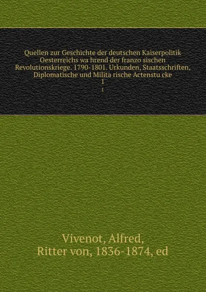 Обложка книги Quellen zur Geschichte der deutschen Kaiserpolitik Oesterreichs wa.hrend der franzo.sischen Revolutionskriege. 1790-1801. Urkunden, Staatsschriften, Diplomatische und Milita.rische Actenstu.cke, Alfred Vivenot