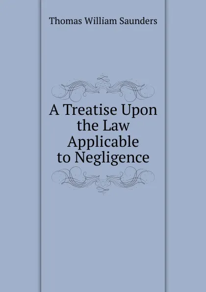 Обложка книги A Treatise Upon the Law Applicable to Negligence, Thomas William Saunders