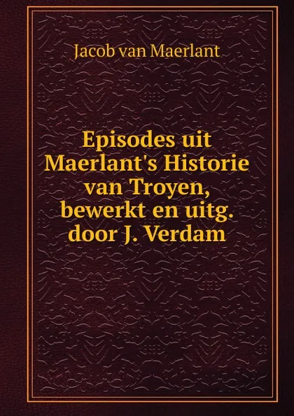 Обложка книги Episodes uit Maerlant.s Historie van Troyen, bewerkt en uitg. door J. Verdam, Jacob van Maerlant