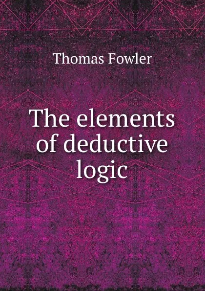 Обложка книги The elements of deductive logic, Thomas Fowler