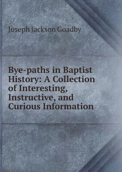 Обложка книги Bye-paths in Baptist History, Joseph Jackson Goadby