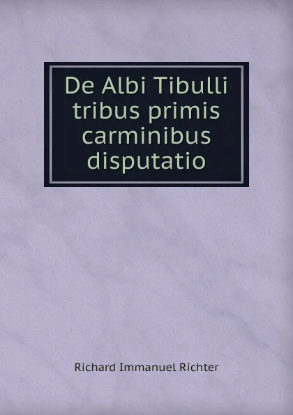 Обложка книги De Albi Tibulli tribus primis carminibus disputatio, Richard Immanuel Richter