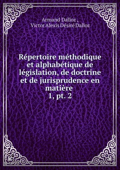 Обложка книги Repertoire methodique et alphabetique de legislation, de doctrine et de jurisprudence en matiere, Armand Dalloz