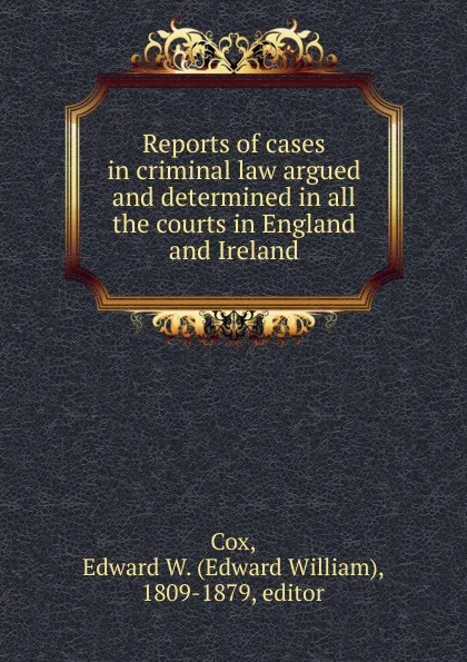 Обложка книги Reports of cases in criminal law argued and determined in all the courts in England and Ireland, Edward William Cox