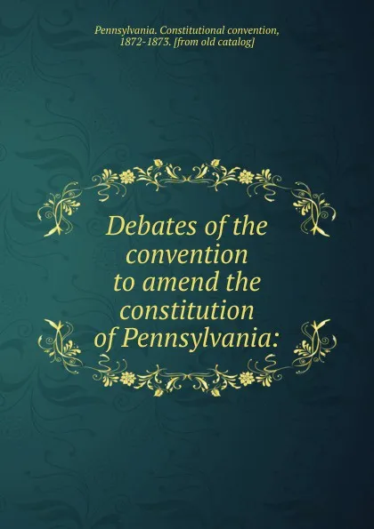 Обложка книги Debates of the convention to amend the constitution of Pennsylvania, Pennsylvania. Constitutional convention