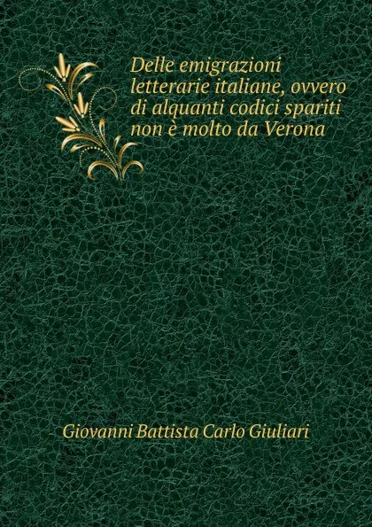 Обложка книги Delle emigrazioni letterarie italiane, ovvero di alquanti codici spariti non e molto da Verona, Giovanni Battista Carlo Giuliari