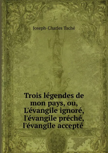 Обложка книги Trois legendes de mon pays, ou, L.evangile ignore, l.evangile preche, l.evangile accepte, Joseph-Charles Taché