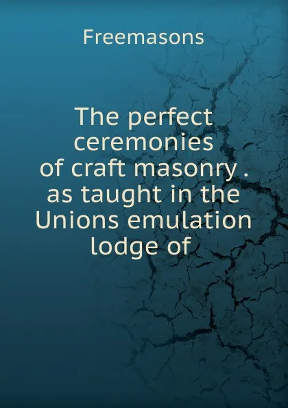 Обложка книги The perfect ceremonies of craft masonry as taught in the Unions emulation lodge of, Freemasons