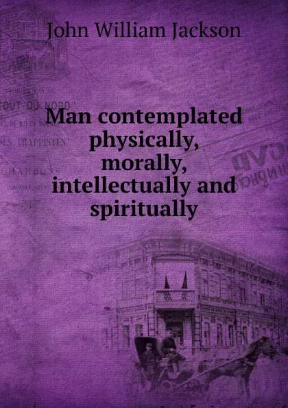 Обложка книги Man contemplated physically, morally, intellectually and spiritually, John William Jackson