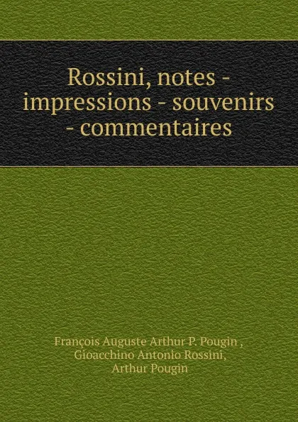 Обложка книги Rossini, notes - impressions - souvenirs - commentaires, François Auguste Arthur P. Pougin