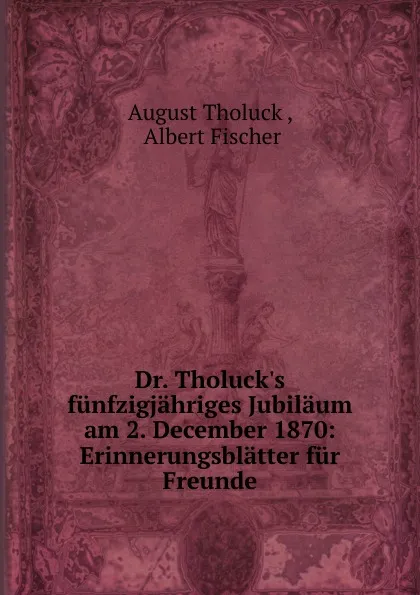 Обложка книги Dr. Tholuck.s funfzigjahriges Jubilaum am 2. December 1870, August Tholuck