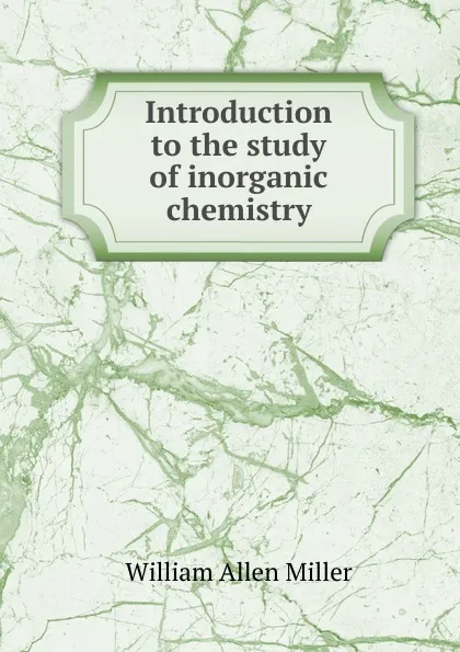 Обложка книги Introduction to the study of inorganic chemistry, William Allen Miller