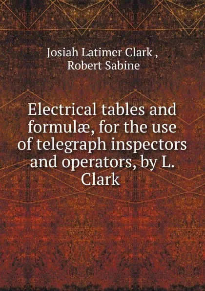 Обложка книги Electrical tables and formulae, for the use of telegraph inspectors and operators, by L. Clark, Josiah Latimer Clark