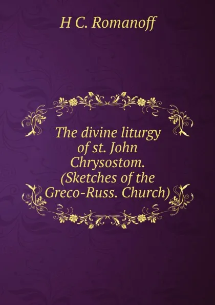 Обложка книги The divine liturgy of st. John Chrysostom. (Sketches of the Greco-Russ. Church)., H.C. Romanoff