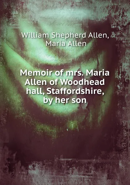 Обложка книги Memoir of mrs. Maria Allen of Woodhead hall, Staffordshire, by her son, William Shepherd Allen