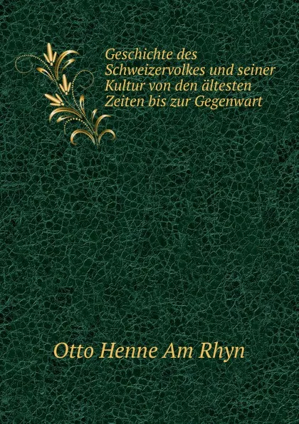 Обложка книги Geschichte des Schweizervolkes und seiner Kultur von den altesten Zeiten bis zur Gegenwart, Otto Henne am Rhyn