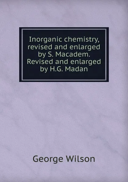 Обложка книги Inorganic chemistry, revised and enlarged by S. Macadem. Revised and enlarged by H.G. Madan, George Wilson