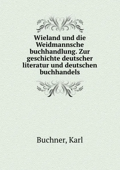 Обложка книги Wieland und die Weidmannsche buchhandlung. Zur geschichte deutscher literatur und deutschen buchhandels, Karl Buchner