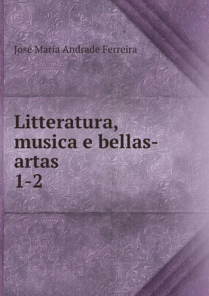 Обложка книги Litteratura, musica e bellas-artas, José Maria Andrade Ferreira