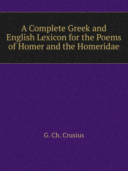 Обложка книги A Complete Greek and English Lexicon for the Poems of Homer and the Homeridae, G. Ch. Crusius, H. Smith, T.K. Arnold