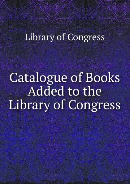 Обложка книги Catalogue of Books Added to the Library of Congress, Library of Congress