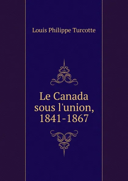 Обложка книги Le Canada sous l.union, 1841-1867, Louis Philippe Turcotte