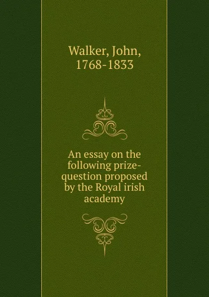 Обложка книги An essay on the following prize-question proposed by the Royal irish academy, John Walker