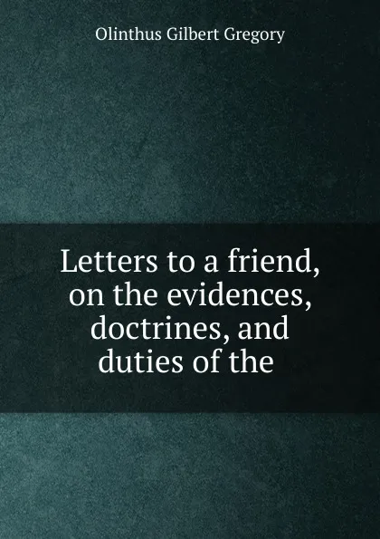 Обложка книги Letters to a friend, on the evidences, doctrines, and duties of the, Olinthus Gilbert Gregory