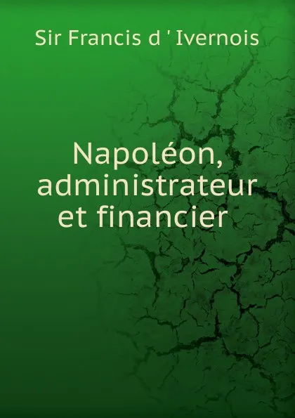 Обложка книги Napoleon, administrateur et financier, Francis D'ivernois
