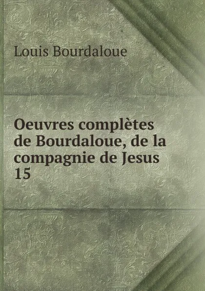 Обложка книги Oeuvres completes de Bourdaloue, de la compagnie de Jesus, Bourdaloue Louis