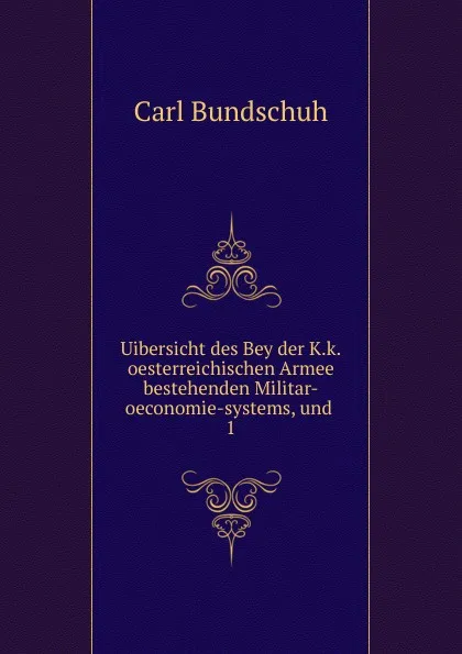 Обложка книги Uibersicht des Bey der K.k.oesterreichischen Armee bestehenden Militar-oeconomie-systems, und, Carl Bundschuh