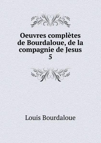 Обложка книги Oeuvres completes de Bourdaloue, de la compagnie de Jesus, Bourdaloue Louis