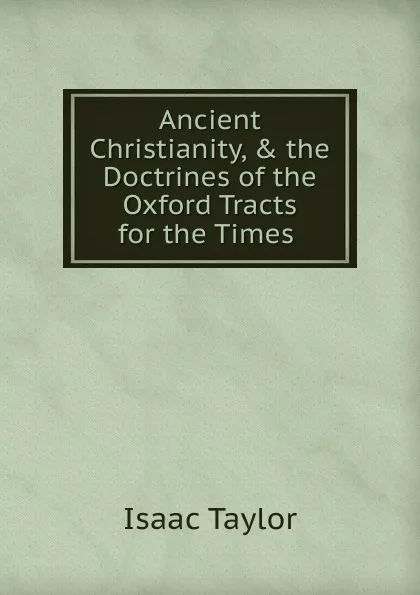 Обложка книги Ancient Christianity, . the Doctrines of the Oxford Tracts for the Times, Isaac Taylor